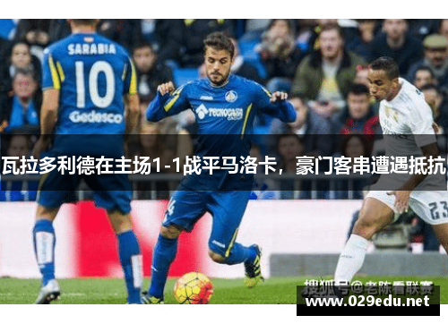 瓦拉多利德在主场1-1战平马洛卡，豪门客串遭遇抵抗